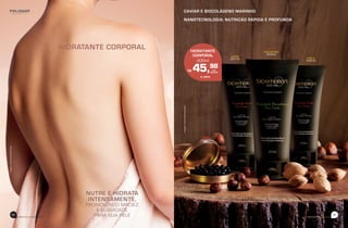 57
beemotionmagazine
CAVIAR E BIOCOLÁGENO MARINHO
NANOTECNOLOGIA: NUTRIÇÃO RÁPIDA E PROFUNDA
58.67.00
KARITÉ
MACADÂMIA
58.68.00
AVELÃ
58.69.00
imagemmeramenteilustrativa
HIDRATANTE CORPORAL
NUTRE E HIDRATA
INTENSAMENTE,
PROMOVENDO MACIEZ
E SUAVIDADE
PARA SUA PELE
imagemmeramenteilustrativa
beemotionmagazine
56
HIDRATANTE
CORPORAL
200ml
R$ 45,98
À VISTA
 