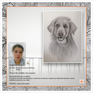 SENA
El Arte como transformación social
BIBLIOARTE
SENA
El Arte como transformación social
AUTOR: Maritza Cárdenas Martínez
HSEQ
TÍTULO DE LA OBRA: Fiel compañía
DESCRIPCIÓN DE LA OBRA:
Los perros nos han acompañado a través de la historia y desde sus diferentes facetas, hemos
recibido su servicio y su valor.
TÉCNICA: Lápiz sobre papel
 