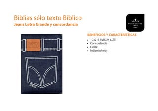 BENEFICIOS Y CARACTERÍSTICAS
• 103213 RVR024 cJZTi
• Concordancia
• Cierre
• Indice (uñero)
Biblias sólo texto Bíblico
Jeans Letra Grande y concordancia
 
