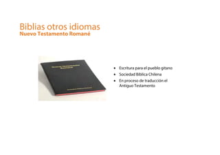 Biblias otros idiomas
Nuevo Testamento Romané
• Escritura para el pueblo gitano
• Sociedad Bíblica Chilena
• En proceso de traducción el
Antiguo Testamento
 
