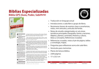 # ISBN CÓDIGO CARACTERÍSTICAS
1 9781598774436 104983TLA083EE
ENCUADERNACIÓN / COLOR
1104983 Dura / Colores Canto blanco
Biblias Especializadas
Biblia GPS (Guía, Poder, Sabiduría)
• Traducción en lenguaje actual
• Introducciones a cada libro o grupo de libros.
• Resúmenes breves de eventos clave o enseñanzas,
notas, mini artículos y artículos de fondo.
• Notas de estudio categorizadas en seis áreas
temáticas principales (Geografía, Gente y naciones,
Objetos, plantas y animales; Historia y cultura,
Ideas y conceptos, Referencias cruzadas)
• Referencias cruzadas, notas al pie de página, tablas
y cronología, mapas.
• Preguntas para reflexionar acerca de cada libro.
• Versículos para memorizar.
• Planes de lectura bíblica.
• 2304 páginas
• 17 x 23,5 cm
 