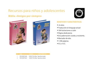 Recursos para niños y adolescentes
Biblia «Amigos por siempre»
ISBN CÓDIGO CARACTERISTICAS
9781598770520 103923 TLA.23llus Tapa dura rosada
#
1
9781598770537 103923 TLA.23llus Tapa dura celeste2
•+6 años
•Traducción en lenguaje actual
•106 ilustraciones a color
•Página dedicatoria
•Encuadernación cosida y resistente,
•Marcador de tela.
•1.596 páginas.
•9.3, x13.5.
BENEFICIOSY CARACTERÍSTICAS
 