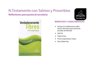 • Incluye 52 meditaciones sobre
temas relevantes para personas
privadas de libertad.
• 204193
• Papel roneo
• Precio especial por mayor
• Dios Habla Hoy
N.Testamento con Salmos y Proverbios
Reflexiones para pastoral carcelaria
BENEFICIOS Y CARACTERÍSTICAS
 