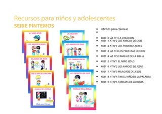 • Libritos para colorear
•
• 402110 AT N°1 LA CREACION
• 402111 AT N°2 LOS AMIGOS DE DIOS
• 402112 AT N°3 LOS PRIMEROS REYES
• 402113 AT N°4 LOS PROFETAS DE DIOS
• 402114 AT N°5 FAMILIAS DE LA BIBLIA
• 402115 NT N°1 EL NIÑO JESUS
• 402116 NT N°2 LOS AMIGOS DE JESUS
• 402117 NT N°3 MILAGROS DE JESUS
• 402118 NT N°4 TIMI EL NIÑO DE LA PALABRA
• 402119 NT N°5 FAMILIAS DE LA BIBLIA
Recursos para niños y adolescentes
SERIE PINTEMOS
 