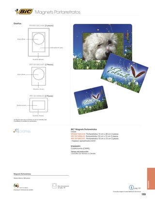 Magnets Portarretratos
Diseños

IPR200150C4-04 (3 piezas)

8 cm x 8 cm

13.9 cm A x 9.1 cm L

15 cm A x 20 cm L

IPR130100C6-01 (2 Piezas)

8 cm x 8 cm

10 cm A x 13 cm L

IPR130100R6-02 (2 Piezas)

9 cm A x 6 cm L

13 cm A x 10 cm L
Las figuras que aquí se ilustran no son en tamaño real.
Considerar la medida en centímetros.

BIC® Magnets Portarretratos
Clave:
IPR200150C4-04: Portarretratos 15 cm x 20 cm 3 piezas
IPR130100R6-02: Portarretratos 10 cm x 13 cm 2 piezas
IPR130100C6-01: Portarretratos 10 cm x 13 cm 2 piezas
• Espesor aproximado 0.015”

Impresión:
Cuatricromía (CMYK)
Tiempo de producción:
Consultar con Servicio a Clientes.

Magnets Portarretratos

Hecho en México

Empaque individual de celofán

Peso del producto
ver pág. 125

magnets

Pedido Mínimo: 500 piezas

pág. 127
Consultar página 6 para referencia de íconos

103

 