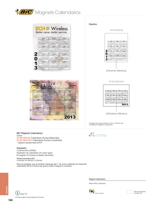 Magnets Calendarios
Diseños
IP10075R8-08

ENERO

FEBRERO

MARZO

D L M M J V S

D L M M J V S

D L M M J V S

ABRIL

2
0
1
3

MAYO

JUNIO

D L M M J V S

D L M M J V S

D L M M J V S

JULIO

AGOSTO

SEPTIEMBRE

D L M M J V S

D L M M J V S

D L M M J V S

OCTUBRE

NOVIEMBRE

DICIEMBRE

D L M M J V S

D L M M J V S

D L M M J V S

(7.5 cm A x 10.0 cm L)

IP120100C3-09

ENERO

FEBRERO

MARZO

ABRIL

D L M M J V S

D L M M J V S

D L M M J V S

D L M M J V S

MAYO
D L M M J V S

JUNIO
D L M M J V S

JULIO
D L M M J V S

AGOSTO
D L M M J V S

SEPTIEMBRE

OCTUBRE

NOVIEMBRE

DICIEMBRE

D L M M J V S

D L M M J V S

D L M M J V S

D L M M J V S

2013

(12.0 cm A x 10.0 cm L)

Las figuras que aquí se ilustran no son en tamaño real.
Considerar la medida en centímetros.

BIC® Magnets Calendarios
Clave:

IP10075R8-08: Calendario Puntas Redondas
IP120100C3-09: Calendario Puntas Cuadradas
• Espesor aproximado 0.015”

Impresión:
Cuatricromía (CMYK)
Impresión de calendario en color negro
El magnet no incluye el diseño del fondo
Tiempo de producción:
Consultar con Servicio a Clientes.

Para los pedidos que se reciban después del 1° de Junio, estándar se imprimirá
calendario 2014 a menos de que la orden indique lo contrario.

Magnet Calendarios

magnets

Pedido Mínimo: 500 piezas

pág. 127
Consultar página 6 para referencia de íconos

104

Hecho en México

Peso del producto
ver pág. 125

 