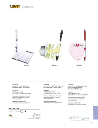 Combos

30%

Combo 5

Combo 4:
Clave: CMB4 - BIC® Pivo® con
BIC® Sticky NoteTM 3x3 25 hojas

Combo 5:
Clave: CMB5 - BIC® Wide Body® con
BIC® Sticky NoteTM 4x3 25 hojas

Impresión:
TWP: Serigrafía (SE)
MX3P325H: Cuatricromía (CMYK)

Impresión:
CSWB: Serigrafía: (SE)
SND4A25: Cuatricromía (CMYK)

Para especificaciones de cada
producto, consultar la página
correspondiente

Para especificaciones de cada
producto, consultar la página
correspondiente

Tiempo de producción:
Consultar con Servicio a Clientes

Tiempo de producción:
Consultar con Servicio a Clientes

Combo 6

Combo 6:
Clave: CMB6 - BIC® Ecolutions® Clic
SticTM con BIC® Ecolutions®
Sticky NoteTM 3x3 25 hojas
Impresión:
CSECO Serigrafía: (SE)
SND3A25ECO: Cuatricromía (CMYK)
Para especificaciones de cada
producto, consultar la página
correspondiente
Tiempo de producción:
Consultar con Servicio a Clientes
Combo & Special PKg.

Combo 4

CMB4 / CMB5 / CMB6
Pedido Mínimo: 1,000 piezas

M

CMB4 = 25 g
CMB5 = 30 g
Hecho en México

CMB6 = 28 g
Empaque: Pouch de Celofán (pag. 118)

STICKY NOTETM
pág. 120
Consultar página 6 para referencia de íconos

117

 