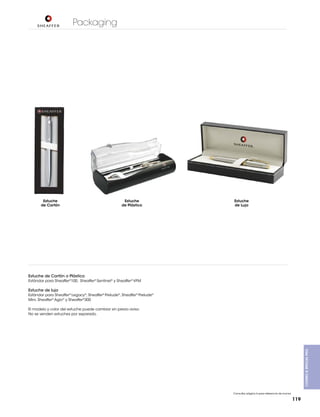 Packaging

Estuche
de Cartón

Estuche
de Plástico

Estuche
de Lujo

Estuche de Cartón o Plástico
Estándar para Sheaffer®100, Sheaffer® Sentinel® y Sheaffer® VFM

Estuche de lujo
Estándar para Sheaffer® Legacy®, Sheaffer® Prelude®, Sheaffer® Prelude®
Mini, Sheaffer® Agio® y Sheaffer®300

Combo & Special PKg.

El modelo y color del estuche puede cambiar sin previo aviso.
No se venden estuches por separado.

Consultar página 6 para referencia de íconos

119

 