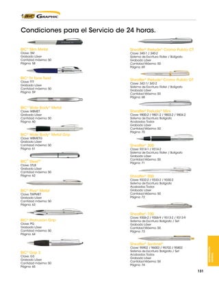 Condiciones para el Servicio de 24 horas.
BIC® Slim Metal

Sheaffer® Prelude® Cromo Pulido CT

BIC® Tri Tone Twist

Sheaffer® Prelude® Cromo Pulido GT

Clave: SM
Grabado Láser
Cantidad máxima: 50
Página: 58

Clave: TTT
Grabado Láser
Cantidad máxima: 50
Página: 59

BIC® Wide Body® Metal
Clave: WBMET
Grabado Láser
Cantidad máxima: 50
Página: 60

BIC® Wide Body® Metal Grip
Clave: WBMETG
Grabado Láser
Cantidad máxima: 50
Página: 61

®

BIC Steel™

Clave: STLB
Grabado Láser
Cantidad máxima: 50
Página: 62

BIC® Pivo® Metal

Clave: TWPMET
Grabado Láser
Cantidad máxima: 50
Página: 63

Clave: 340-1 / 340-2
Sistema de Escritura: Roller / Bolígrafo
Grabado Láser
Cantidad Máxima: 50
Página: 69

Clave: 342-1/ 342-2
Sistema de Escritura: Roller / Bolígrafo
Grabado Láser
Cantidad Máxima: 50
Página: 68

Sheaffer® Prelude® Mini

Clave: 9800-2 / 9801-2 / 9803-2 / 9804-2
Sistema de Escritura: Bolígrafo
Acabados: Todos
Grabado Láser
Cantidad Máxima: 50
Página: 70

Sheaffer® 300

Clave: 9314-1 / 9314-2
Sistema de Escritura: Roller / Bolígrafo
Grabado Láser
Cantidad Máxima: 50
Página: 71

Sheaffer® 500

Clave: 9332-2 / 9333-2 / 9330-2
Sistema de Escritura: Bolígrafo
Acabados: Todos
Grabado Láser
Cantidad Máxima: 50
Página: 72

Sheaffer® 100
BIC® Protrusion Grip
Clave: PG
Grabado Láser
Cantidad máxima: 50
Página: 64

Clave: 9306-2 / 9306-9 / 9313-2 / 9313-9
Sistema de Escritura: Bolígrafo / Set
Grabado Láser
Cantidad Máxima: 50
Página: 73

Sheaffer® Sentinel®
Clave: G3
Grabado Láser
Cantidad máxima: 50
Página: 65

Clave: 95902 / 96002 / 95702 / 95802
Sistema de Escritura: Bolígrafo / Set
Acabados: Todos
Grabado Láser
Cantidad Máxima: 50
Página: 74

INFORMACIÓN
GENERAL

BIC® Grip 3

131

 