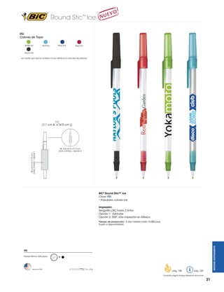 Round Stic™ Ice
RSI
Colores de Tapa
Verde Ice

Azul Ice

Navy Ice

Rojo Ice

Humo Ice
Los colores que aquí se muestran no son idénticos al color real del producto

SE: 6.0 cm A x 1.9 cm L
(máx. 2 tintas) – Opción 1

RSI
(1.1 cm A x 14.9 cm L)

SE: 6.0 cm A x 2.1 cm L
(máx. 2 tintas) – Opción 2

BIC® Round Stic™ Ice
Clave: RSI
• Populares colores ice
Impresión:
Serigrafía (SE) hasta 2 tintas
Opción 1: Estándar
Opción 2: 350º, sólo impresión en México

WRITING INSTRUMENTS

Tiempo de producción: 5 días hábiles hasta 10,000 pzas.
Sujeto a disponibilidad.

RSI
Pedido Mínimo: 500 piezas

Hecho en USA

M

=5g

pág. 128

pág. 120

Consultar página 6 para referencia de íconos

21

 
