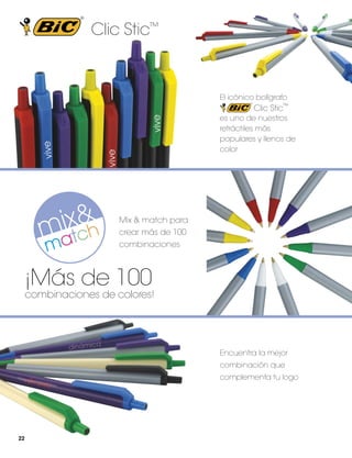Clic Stic™

El icónico bolígrafo

Clic Stic™
es uno de nuestros
retráctiles más
populares y llenos de
color

Mix & match para
crear más de 100
combinaciones

¡Más de 100

combinaciones de colores!

Encuentra la mejor
combinación que
complementa tu logo

22

 