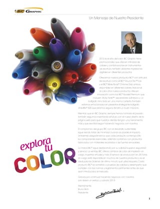 Un Mensaje de Nuestro Presidente

2013 es el año del color. BIC Graphic tiene
promocionales que ofrecen infinidad de
colores y combinaciones en instrumentos
de escritura, también vibrantes impresiones
digitales en diferentes productos.
Ofrecemos nuevos productos BIC® con artículos
de escritura como el BIC® Round Stic™ Ice
y el BIC® Wide Body® Chrome Grip ambos,
disponibles en diferentes colores. Adicional
al color otros nuevos productos ofrecen
innovación como los BIC® Booklet Premium que
incluyen Sticky Note™, separadores adhesivos y un
bolígrafo mini, todo en una misma carterita. También
estamos emocionados en presentar el elegante bolígrafo
Sheaffer® 500 que estamos seguros tendrá un buen impacto.
Mientras que en BIC Graphic siempre hemos honrado el pasado,
también seguimos inventando el futuro con el nuevo diseño de la
página web para que nuestros clientes tengan una herramienta
más y que sea fácil seguir haciendo negocios con nosotros.
El compromiso del grupo BIC con el desarrollo sustentable
sigue siendo tratar de minimizar cuando es posible el impacto

plorta
ex
u

ambiental, asegurándonos que cada producto contenga sólo
los componentes esenciales, además contamos con productos
fabricados con materiales reciclados o de fuentes renovables.
La marca BIC® sigue destacando por su calidad superior, seguridad
y servicio. La ventaja BIC ofrece cambios de color de impresión sin
cargo, muestras virtuales y más. El servicio de producción en 24 horas
sin cargo está disponible en muchos de nuestros productos y es el
ideal para las órdenes de último minuto que usted requiera. Cada
producto BIC® es sometido a pruebas de calidad y desempeño que
cumplen con las normas y reglamentos pertinentes antes de que
sean introducidos al mercado.
Gracias por continuar haciendo negocios con nosotros.
¡Les deseo un exitoso y colorido 2013!
Atentamente,
Bruno Bich
Presidente

1

 