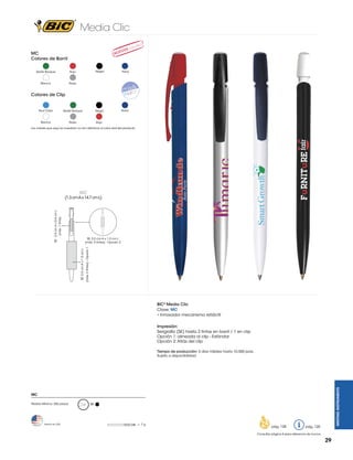 Media Clic
MC
Colores de Barril
Verde Bosque

Blanco

Negro

Rojo

Navy

Navy

Plata

Colores de Clip

Azul Claro

Verde Bosque

Negro

Blanco

Plata

Rojo

Los colores que aquí se muestran no son idénticos al color real del producto

MC

SE: 2.4 cm A x 0.4 cm L
(máx. 1 tinta)

(1.3 cm A x 14.7 cm L)

SE: 5.5 cm A x 1.5 cm L

(máx. 2 tintas) - Opción 1

SE: 5.5 cm A x 1.5 cm L
(máx. 2 tintas) - Opción 2

BIC® Media Clic
Clave: MC
• Innovador mecanismo retráctil
Impresión:
Serigrafía (SE) hasta 2 tintas en barril / 1 en clip
Opción 1: alineada al clip - Estándar
Opción 2: Atrás del clip

WRITING INSTRUMENTS

Tiempo de producción: 5 días hábiles hasta 10,000 pzas.
Sujeto a disponibilidad.

MC
Pedido Mínimo: 250 piezas

Hecho en USA

M

= 7g

pág. 128

pág. 120

Consultar página 6 para referencia de íconos

29

 