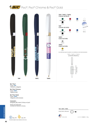 Pivo®, Pivo® Chrome & Pivo® Gold
TWP / TWPC / TWPG
Colores de Barrill

Rojo

Verde Bosque

Navy

Blanco

Negro

TWP
Colores de Anillo

Verde Bosque

Sólo

Navy

Rojo

para

TWP

Blanco

Negro

TWPC
Color de Anillo
Chrome

TWPG
Color de Anillo
Gold
Los colores que aquí se muestran no son idénticos al color real del producto

TWP / TWPC / TWPG

SE: 5.5 cm A x 1.9 cm L
(máx. 2 tintas)

(1.2 cm A x 14.2 cm L )

TWP

TWPC

TWPG

Bic® Pivo®
Clave: TWP
•Retráctil y delgado

Bic® Pivo® Chrome
Clave: TWPC
•Sistema twist

Bic® Pivo® Gold
Clave: TWPG
•Elegante anillo dorado

Impresión:
Serigrafía (SE) hasta 2 tintas en barril

WRITING INSTRUMENTS

Tiempo de producción:
Consultar con Servicio a Clientes.
TWP / TWPC / TWPG
Pedido Mínimo: 300 piezas

pág. 120

pág. 128

Consultar página 6 para referencia de íconos.

40

Hecho en USA

M

= 10 g

 