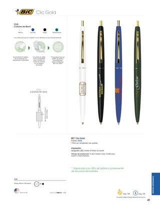 Clic Gold
CLG
Colores de Barril
Blanco

Azul Rey

Negro

Verde Bosque

Los colores que aquí se muestran no son idénticos al color real del producto

Se recolecta la madera
de los bosques con
reforestación sustentable

La corteza se utiliza
como combustible
para convertir las
virutas de madera
en un plástico
renovable.

*El resultado final son
pellets de plástico
renovable para
fabricar bolígrafos
BIC® Clic Gold.

CLG

SE: 3.8 cm A x 2.5 cm L
(máx. 4 tintas)

(1.2 cm A x 14.1 cm L)

BIC® Clic Gold:
Clave: CLG
• Trim en acabado oro pulido

Impresión:
Serigrafía (SE) hasta 4 tintas en barril
Tiempo de producción: 5 días hábiles hasta 10,000 pzas.
Sujeto a disponibilidad.

WRITING INSTRUMENTS

*	 Fabricado con 26% de plástico proveniente
de recursos renovables.
CLG
Pedido Mínimo: 250 piezas

Hecho en USA

M

=8g

pág. 128

pág. 120

Consultar página 6 para referencia de íconos

41

 