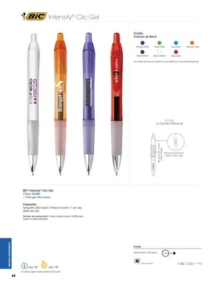 Intensity® Clic Gel
ICLGEL
Colores de Barril

Morado Clear

Verde Clear

Azul Clear

Negro Sólido

Blanco Sólido

Rojo Clear

Naranja Clear

Los colores que aquí se muestran no son idénticos al color real del producto

ICLGEL

SE: 4.0 cm A x 1.5 cm L
(máx. 2 tintas)

(1.7 cm A x 14.8 cm L)

SE: 2.5 cm A x 0.4 cm L
(máx. 1 tinta) - Clip

BIC® Intensity® Clic Gel
Clave: ICLGEL
• Tinta gel ultra suave

Impresión:
Serigrafía (SE) hasta 2 tintas en barril / 1 en clip
Atrás del clip

WRITING INSTRUMENTS

Tiempo de producción: 5 días hábiles hasta 10,000 pzas.
Sujeto a disponibilidad.

ICLGEL
Pedido Mínimo: 150 piezas

Hecho en Korea

pág. 120

pág. 128

Consultar página 6 para referencia de íconos.

44

G

= 15 g

 