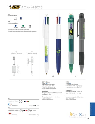 4 Colors & BIC® 3
4C
Color de Barril
Blanco

Navy

B3
Colores de Barril

Azul Clear

Verde Clear

Gris

B3 Barriles clear con grip frost y barril gris con grip negro.
Los colores que aquí se muestran no son idénticos al color real del producto

B3

4C

SE: 2.5 cm A x 1.8 cm L

SE: 5.5 cm A x 3.0 cm L
(máx. 4 tintas)

(máx. 3 tintas)

(1.8 cm A x 14 cm L)

(1.6 cm A x 14.4 cm L)

4C

BIC®4 Colors

Clave: 4C
• 4 colores de escritura
¡en un sólo producto!
• Diseño multi-funcional
• Con orificio para cordón

Impresión:
Serigrafía (SE) hasta 4 tintas en barril
alineada al clip
Tiempo de producción: 5 días hábiles
hasta 10,000 pzas.
Sujeto a disponibilidad.

4C

BIC® 3

Clave: B3
• 3 en 1 multi-funcional
• Cambia de tinta negra a roja
o lapicero con un simple twist

Impresión:
Serigrafía (SE) hasta 3 tintas en
tapa atrás del clip / 1 en clip
Tiempo de producción: 5 días hábiles
hasta 10,000 pzas.
Sujeto a disponibilidad.

M

WRITING INSTRUMENTS

Pedido Mínimo: 150 piezas

B3

= 13 g

Hecho en Francia

B3
Pedido Mínimo: 150 piezas

Hecho en Japón

M

PC 0.5 mm

= 15 g

4C
pág. 128

pág. 120

Consultar página 6 para referencia de íconos

45

 