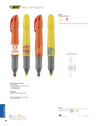 Brite Liner® Grip XL
BLGXL
Colores de Barril

Amarillo

Naranja

7

BLGXL

TOPAPER.
SE: 2.5 cm A x 2.5 cm RULER IS ININCHES.VERIFY RULER ACCURACY ONCE PRINTED OUT ON
L
(máx. 1 tinta)

Los colores que aquí se muestran no son idénticos al color real del producto

0

1/2

1

1/2

2

1/2

3

1/2

1"W x 1"H

5 1/2"w x 7/8"H

4

1/2

5

Brite Liner® Grip XL

1/2

6

1/2

(2.2 cm A x 13.9 cm L)

0

1/2

1

1/2

2

BIC® Brite Liner® Grip XL

Clave: BLGXL
• Colores brillantes en barril y tinta
• Punta de cincel
• Confortable grip

Impresión:
Serigrafía (SE) 1 tinta en barril

WRITING INSTRUMENTS

Tiempo de producción: 5 días hábiles
Sujeto a disponibilidad.

BLGXL
Pedido Mínimo: 300 piezas

R

2

Brite Liner® Grip XL

5 1/2"w x 7/8"H

1

1/2

1"W x 1"H

Consultar página 6 para referencia de íconos.

48

= 23 g

1/2

pág. 128

0

pág. 120

Hecho en Korea

0

1/2

1

1/2

2

1/2

3

1/2

4

1/2

5

1/2

6

1/2

7

RULER IS ININCHES.VERIFY RULER ACCURACY ONCE PRINTED OUT ON
TOPAPER.

 