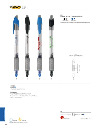 Z4®+
Z4+
Colores de Clip / Tinta de Escritura
Azul / Azul

Negro / Negro

Los colores que aquí se muestran no son idénticos al color real del producto

(máx. 2 tintas)

SE: 4.0 cm A x 2.0 cm L

Z4+
(1.5 cm A x 14.8 cm L)

BIC® Z4®+
Clave: Z4+
• Punta de aguja 0.5 mm

Impresión:
Serigrafía (SE) hasta 2 tintas en barril

WRITING INSTRUMENTS

Tiempo de producción: 5 días hábiles hasta 10,000 pzas.
Sujeto a disponibilidad.

Z4+
Pedido Mínimo: 250 piezas

Hecho en China

pág. 120

pág. 128

Consultar página 6 para referencia de íconos.

50

RB 0.5 mm

= 10 g

 
