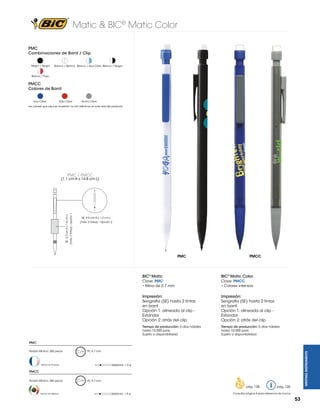 Matic & BIC® Matic Color
PMC
Combinaciones de Barril / Clip
Negro / Negro

Blanco / Blanco Blanco / Azul Claro Blanco / Negro

Blanco / Rojo

PMCC
Colores de Barril
Azul Clear

Rojo Clear

Humo Clear

Los colores que aquí se muestran no son idénticos al color real del producto

PMC / PMCC

SE: 3.2 cm A x 1.6 cm L

(máx. 2 tintas) - opción 1

(1.1 cm A x 14.8 cm L)

SE: 5.0 cm A x 1.2 cm L
(máx. 2 tintas) - Opción 2

PMC

PMCC

BIC® Matic

BIC® Matic Color

Clave: PMC
• Mina de 0.7 mm

Clave: PMCC
• Colores intensos

Impresión:
Serigrafía (SE) hasta 2 tintas
en barril
Opción 1: alineada al clip Estandar
Opción 2: atrás del clip

Impresión:
Serigrafía (SE) hasta 2 tintas
en barril
Opción 1: alineada al clip Estandar
Opción 2: atrás del clip

Tiempo de producción: 5 días hábiles
hasta 10,000 pzas.
Sujeto a disponibilidad.

Tiempo de producción: 5 días hábiles
hasta 10,000 pzas.
Sujeto a disponibilidad.

PMC
PC 0.7 mm

WRITING INSTRUMENTS

Pedido Mínimo: 300 piezas

=6g

Hecho en Francia

PMCC
Pedido Mínimo: 300 piezas

PC 0.7 mm

pág. 128
Hecho en México

=6g

pág. 120

Consultar página 6 para referencia de íconos

53

 