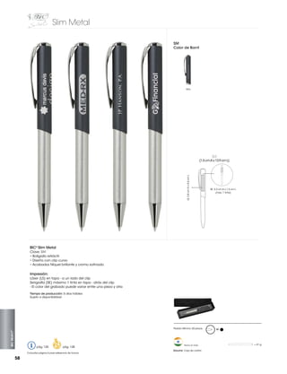 Slim Metal
SM
Color de Barril

Gris

SM

LS: 3.8 cm A x 0.6 cm L

(1.5 cm A x 13.9 cm L)

SE: 3.3 cm A x 1.5 cm L
(max. 1 tinta)

BIC® Slim Metal
Clave: SM
• Bolígrafo retráctil
• Diseño con clip curvo
• Acabados Níquel brillante y cromo satinado

Impresión:
Láser (LS) en tapa - a un lado del clip
Serigrafía (SE) máximo 1 tinta en tapa - atrás del clip
- El color del grabado puede variar entre una pieza y otra
Tiempo de producción: 5 días hábiles
Sujeto a disponibilidad

M

2

BIC SELECT™

Pedido Mínimo: 50 piezas

1 3/8”W x 5/8”H

1/2

5/8”W x 5 13/32”H

1

pág. 128

Consultar página 6 para referencia de íconos

58

= 41 g

1/2

0

pág. 120

Hecho en India

0

1/2

1

1/2

2

1/2

3

1/2

4

1/2

5

1/2

6

1/2

7

RULER IS IN INCHES.VERIFY RULER ACCURACY ONCE PRINTED OUT ONTO PAPER.

Estuche: Caja de cartón

 