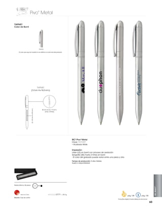 Pivo Metal
®

TWPMET
Color de Barril

Cromo
El color que aquí se muestra no es idéntico al color real del producto

TWPMET

LS: 4.5 cm A x 0.5 cm L

(1.2 cm A x 14.2 cm L)

SE: 5.5 cm A x 1.9 cm L
(max. 2 tintas)

BIC® Pivo® Metal
Clave: TWPMET
• Acabado Mate

Impresión:
Láser (LS) en barril con proceso de oxidación
Serigrafía (SE) hasta 2 tintas en barril
- El color del grabado puede variar entre una pieza y otra
Tiempo de producción: 5 días hábiles
Sujeto a disponibilidad

Hecho en China

Estuche: Caja de cartón

M

= 25.3 g

pág. 128

BIC SELECT™

Pedido Mínimo: 50 piezas

pág. 120

Consultar página 6 para referencia de íconos

63

 