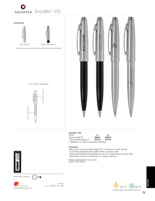 Sheaffer 100
®

Acabados

Cromo Pulido CT

Cromo Pulido Negro CT

Los colores que aquí se muestran no son idénticos al color real del producto

LS: 4.0 cm A x 0.6 cm L

LS: 3.5 cm A x 0.6 cm L

(1.7 cm A x 13.5 cm L)

Sheaffer® 100

Clave:
BP
SET
Cromo Pulido CT
9306-2
9306-9
Cromo Pulido Negro CT
9313-2
9313-9
• Bolígrafo con suave mecanismo giratorio

Impresión:
Láser (LS) en barril (excepto Negro CT) / en tapa a un lado del clip
- El color del grabado puede variar entre una pieza y otra
- Disponible proceso de oxidación con cargo adicional
Tiempo de producción: 5 días hábiles
Sujeto a disponibilidad

BP

SHEAFFER®

Pedido Mínimo: 10 piezas

BP = 85 g
Hecho en China

Estuche Sheaffer® página 119

SET = 165 g

pág. 128

pág. 120

Consultar página 6 para referencia de íconos

73

 