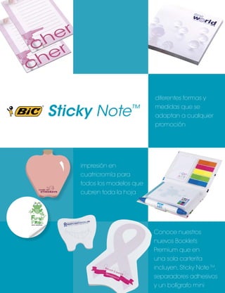 Sticky Note™

diferentes formas y
medidas que se
adaptan a cualquier
promoción

impresión en
cuatricromía para
todos los modelos que
cubren toda la hoja

Conoce nuestros
nuevos Booklets
Premium que en
una sola carterita
incluyen, Sticky Note TM,
separadores adhesivos
y un bolígrafo mini

 
