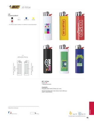 J6 Maxi
LTR
Colores de Barril
Negro

Blanco

Azul Eléctrico

Amarillo

Rojo
Los colores que aquí se muestran no son idénticos al color real del producto

LTR

(máx. 4 tintas)

SE: Cara B: 5.4 cm A x 1.6 cm L

(máx. 4 tintas)

SE: Cara A: 5.4 cm A x 1.6 cm L

(2.5 cm A x 9 cm L)

BIC® J6 Maxi
Clave: LTR
• Popular tamaño

Impresión:
Serigrafía (SE) hasta 4 tintas por cara
Tiempo de producción: 5 días hábiles hasta 5,000 pzas.
Sujeto a disponibilidad

Hecho en Francia

= 21 g

pág. 128

lighters

Pedido Mínimo: 250 piezas

pág. 120

Consultar página 6 para referencia de íconos

95

 