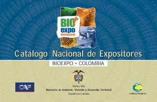 C atálogo Nacional de Expositores
             BIOEXPO • COLOMBIA



                               Libertad y Orden
        Ministerio de Ambiente, Vivienda y Desarrollo Territorial
                           República de Colombia
 