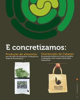 E concretizamos:
Produção de alimentos                      Distribuição de Cabazes
que vão alem dos Biológicos: Produção em   de produção própria em locais de trabalho
modo de Permacultura.                      e habitações, entre muitas outras ideias
                                           fresquinhas!




                                                                                       |
                                                                                       A c red i ta m o s em . . .
                                                                                       |




                                                                                       17
 