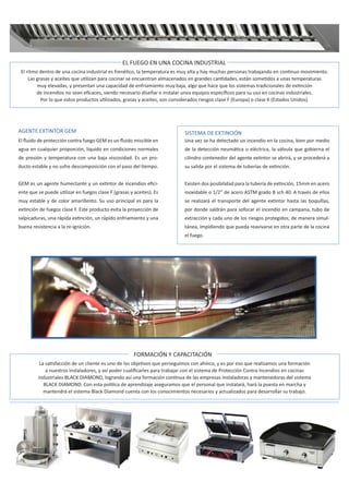 h'K E hE K/E /Eh^dZ/ 
ů ƌŝƚŵŽ ĚĞŶƚƌŽ ĚĞ ƵŶĂ ĐŽĐŝŶĂ ŝŶĚƵƐƚƌŝĂů ĞƐ ĨƌĞŶĠƟĐŽ͕ ůĂ ƚĞŵƉĞƌĂƚƵƌĂ ĞƐ ŵƵǇ ĂůƚĂ Ǉ ŚĂǇ ŵƵĐŚĂƐ ƉĞƌƐŽŶĂƐ ƚƌĂďĂũĂŶĚŽ ĞŶ ĐŽŶƟŶƵŽ ŵŽǀŝŵŝĞŶƚŽ͘
ĂƐ ŐƌĂƐĂƐ Ǉ ĂĐĞŝƚĞƐ ƋƵĞ ƵƟůŝǌĂŶ ƉĂƌĂ ĐŽĐŝŶĂƌ ƐĞ ĞŶĐƵĞŶƚƌĂŶ ĂůŵĂĐĞŶĂĚŽƐ ĞŶ ŐƌĂŶĚĞƐ ĐĂŶƟĚĂĚĞƐ͕ ĞƐƚĄŶ ƐŽŵĞƟĚŽƐ Ă ƵŶĂƐ ƚĞŵƉĞƌĂƚƵƌĂƐ
ŵƵǇ ĞůĞǀĂĚĂƐ͕ Ǉ ƉƌĞƐĞŶƚĂŶ ƵŶĂ ĐĂƉĂĐŝĚĂĚ ĚĞ ĞŶĨƌŝĂŵŝĞŶƚŽ ŵƵǇ ďĂũĂ͕ ĂůŐŽ ƋƵĞ ŚĂĐĞ ƋƵĞ ůŽƐ ƐŝƐƚĞŵĂƐ ƚƌĂĚŝĐŝŽŶĂůĞƐ ĚĞ ĞǆƟŶĐŝſŶ
ĚĞ ŝŶĐĞŶĚŝŽƐ ŶŽ ƐĞĂŶ ĞĮĐĂĐĞƐ͕ ƐŝĞŶĚŽ ŶĞĐĞƐĂƌŝŽ ĚŝƐĞŹĂƌ Ğ ŝŶƐƚĂůĂƌ ƵŶŽƐ ĞƋƵŝƉŽƐ ĞƐƉĞĐşĮĐŽƐ ƉĂƌĂ ƐƵ ƵƐŽ ĞŶ ĐŽĐŝŶĂƐ ŝŶĚƵƐƚƌŝĂůĞƐ͘
WŽƌ ůŽ ƋƵĞ ĞƐƚŽƐ ƉƌŽĚƵĐƚŽƐ ƵƟůŝǌĂĚŽƐ͕ ŐƌĂƐĂƐ Ǉ ĂĐĞŝƚĞƐ͕ ƐŽŶ ĐŽŶƐŝĚĞƌĂĚŽƐ ƌŝĞƐŐŽƐ ĐůĂƐĞ  ;ƵƌŽƉĂͿ Ž ĐůĂƐĞ  ;ƐƚĂĚŽƐ hŶŝĚŽƐͿ͘

'Ed yd/EdKZ 'D

^/^dD  yd/E/ME

ů ŇƵŝĚŽ ĚĞ ƉƌŽƚĞĐĐŝſŶ ĐŽŶƚƌĂ ĨƵĞŐŽ 'D ĞƐ ƵŶ ŇƵŝĚŽ ŵŝƐĐŝďůĞ ĞŶ

hŶĂ ǀĞǌ ƐĞ ŚĂ ĚĞƚĞĐƚĂĚŽ ƵŶ ŝŶĐĞŶĚŝŽ ĞŶ ůĂ ĐŽĐŝŶĂ͕ ďŝĞŶ ƉŽƌ ŵĞĚŝŽ

ĂŐƵĂ ĞŶ ĐƵĂůƋƵŝĞƌ ƉƌŽƉŽƌĐŝſŶ͕ ůşƋƵŝĚŽ ĞŶ ĐŽŶĚŝĐŝŽŶĞƐ ŶŽƌŵĂůĞƐ

ĚĞ ůĂ ĚĞƚĞĐĐŝſŶ ŶĞƵŵĄƟĐĂ Ž ĞůĠĐƚƌŝĐĂ͕ ůĂ ǀĄůǀƵůĂ ƋƵĞ ŐŽďŝĞƌŶĂ Ğů

ĚĞ ƉƌĞƐŝſŶ Ǉ ƚĞŵƉĞƌĂƚƵƌĂ ĐŽŶ ƵŶĂ ďĂũĂ ǀŝƐĐŽƐŝĚĂĚ͘ Ɛ ƵŶ ƉƌŽͲ

ĐŝůŝŶĚƌŽ ĐŽŶƚĞŶĞĚŽƌ ĚĞů ĂŐĞŶƚĞ ĞǆƟŶƚŽƌ ƐĞ ĂďƌŝƌĄ͕ Ǉ ƐĞ ƉƌŽĐĞĚĞƌĄ Ă

ĚƵĐƚŽ ĞƐƚĂďůĞ Ǉ ŶŽ ƐƵĨƌĞ ĚĞƐĐŽŵƉŽƐŝĐŝſŶ ĐŽŶ Ğů ƉĂƐŽ ĚĞů ƟĞŵƉŽ͘

ƐƵ ƐĂůŝĚĂ ƉŽƌ Ğů ƐŝƐƚĞŵĂ ĚĞ ƚƵďĞƌşĂƐ ĚĞ ĞǆƟŶĐŝſŶ͘

'D ĞƐ ƵŶ ĂŐĞŶƚĞ ŚƵŵĞĐƚĂŶƚĞ Ǉ ƵŶ ĞǆƟŶƚŽƌ ĚĞ ŝŶĐĞŶĚŝŽƐ ĞĮĐŝͲ

ǆŝƐƚĞŶ ĚŽƐ ƉŽƐŝďŝůŝĚĂĚ ƉĂƌĂ ůĂ ƚƵďĞƌşĂ ĚĞ ĞǆƟŶĐŝſŶ͕ ϭϱŵŵ ĞŶ ĂĐĞƌŽ

ĞŶƚĞ ƋƵĞ ƐĞ ƉƵĞĚĞ ƵƟůŝǌĂƌ ĞŶ ĨƵĞŐŽƐ ĐůĂƐĞ  ;ŐƌĂƐĂƐ Ǉ ĂĐĞŝƚĞƐͿ͘ Ɛ

ŝŶŽǆŝĚĂďůĞ Ž ϭͬϮ͟ ĚĞ ĂĐĞƌŽ ^dD ŐƌĂĚŽ  ƐĐŚ ϰϬ͘

ŵƵǇ ĞƐƚĂďůĞ Ǉ ĚĞ ĐŽůŽƌ ĂŵĂƌŝůůĞŶƚŽ͘ ^Ƶ ƵƐŽ ƉƌŝŶĐŝƉĂů ĞƐ ƉĂƌĂ ůĂ

ƐĞ ƌĞĂůŝǌĂƌĄ Ğů ƚƌĂŶƐƉŽƌƚĞ ĚĞů ĂŐĞŶƚĞ ĞǆƟŶƚŽƌ ŚĂƐƚĂ ůĂƐ ďŽƋƵŝůůĂƐ͕

ĞǆƟŶĐŝſŶ ĚĞ ĨƵĞŐŽƐ ĐůĂƐĞ ͘ ƐƚĞ ƉƌŽĚƵĐƚŽ ĞǀŝƚĂ ůĂ ƉƌŽǇĞĐĐŝſŶ ĚĞ

ƉŽƌ ĚŽŶĚĞ ƐĂůĚƌĄŶ ƉĂƌĂ ƐŽĨŽĐĂƌ Ğů ŝŶĐĞŶĚŝŽ ĞŶ ĐĂŵƉĂŶĂ͕ ƚƵďŽ ĚĞ

ƐĂůƉŝĐĂĚƵƌĂƐ͕ ƵŶĂ ƌĄƉŝĚĂ ĞǆƟŶĐŝſŶ͕ ƵŶ ƌĄƉŝĚŽ ĞŶĨƌŝĂŵŝĞŶƚŽ Ǉ ƵŶĂ

ĞǆƚƌĂĐĐŝſŶ Ǉ ĐĂĚĂ ƵŶŽ ĚĞ ůŽƐ ƌŝĞƐŐŽƐ ƉƌŽƚĞŐŝĚŽƐ͖ ĚĞ ŵĂŶĞƌĂ ƐŝŵƵůͲ

ďƵĞŶĂ ƌĞƐŝƐƚĞŶĐŝĂ Ă ůĂ ƌĞͲŝŐŶŝĐŝſŶ͘

ƚĄŶĞĂ͕ ŝŵƉŝĚŝĞŶĚŽ ƋƵĞ ƉƵĞĚĂ ƌĞĂǀŝǀĂƌƐĞ ĞŶ ŽƚƌĂ ƉĂƌƚĞ ĚĞ ůĂ ĐŽĐŝŶĂ

ƚƌĂǀĠƐ ĚĞ ĞůůŽƐ

Ğů ĨƵĞŐŽ͘

KZD /ME z  W /d /ME
Ă ƐĂƟƐĨĂĐĐŝſŶ ĚĞ ƵŶ ĐůŝĞŶƚĞ ĞƐ ƵŶŽ ĚĞ ůŽƐ ŽďũĞƟǀŽƐ ƋƵĞ ƉĞƌƐĞŐƵŝŵŽƐ ĐŽŶ ĂŚşŶĐŽ͕ Ǉ ĞƐ ƉŽƌ ĞƐŽ ƋƵĞ ƌĞĂůŝǌĂŵŽƐ ƵŶĂ ĨŽƌŵĂĐŝſŶ
Ă ŶƵĞƐƚƌŽƐ ŝŶƐƚĂůĂĚŽƌĞƐ͕ Ǉ ĂƐş ƉŽĚĞƌ ĐƵĂůŝĮĐĂƌůĞƐ ƉĂƌĂ ƚƌĂďĂũĂƌ ĐŽŶ Ğů ƐŝƐƚĞŵĂ ĚĞ WƌŽƚĞĐĐŝſŶ ŽŶƚƌĂ /ŶĐĞŶĚŝŽƐ ĞŶ ĐŽĐŝŶĂƐ
ŝŶĚƵƐƚƌŝĂůĞƐ   / DKE͕ ůŽŐƌĂŶĚŽ ĂƐş ƵŶĂ ĨŽƌŵĂĐŝſŶ ĐŽŶƟŶƵĂ ĚĞ ůĂƐ ĞŵƉƌĞƐĂƐ ŝŶƐƚĂůĂĚŽƌĂƐ Ǉ ŵĂŶƚĞŶĞĚŽƌĂƐ ĚĞů ƐŝƐƚĞŵĂ
  / DKE͘ ŽŶ ĞƐƚĂ ƉŽůşƟĐĂ ĚĞ ĂƉƌĞŶĚŝǌĂũĞ ĂƐĞŐƵƌĂŵŽƐ ƋƵĞ Ğů ƉĞƌƐŽŶĂů ƋƵĞ ŝŶƐƚĂůĂƌĄ͕ ŚĂƌĄ ůĂ ƉƵĞƐƚĂ ĞŶ ŵĂƌĐŚĂ Ǉ
ŵĂŶƚĞŶĚƌĄ Ğů ƐŝƐƚĞŵĂ ůĂĐŬ ŝĂŵŽŶĚ ĐƵĞŶƚĂ ĐŽŶ ůŽƐ ĐŽŶŽĐŝŵŝĞŶƚŽƐ ŶĞĐĞƐĂƌŝŽƐ Ǉ ĂĐƚƵĂůŝǌĂĚŽƐ ƉĂƌĂ ĚĞƐĂƌƌŽůůĂƌ ƐƵ ƚƌĂďĂũŽ͘

 