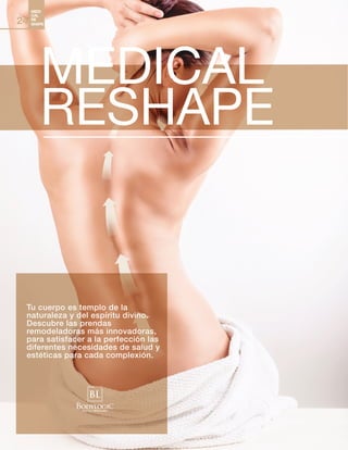 MEDI
CAL
RE
SHAPE24
MEDICAL
RESHAPE
Tu cuerpo es templo de la
naturaleza y del espíritu divino.
Descubre las prendas
remodeladoras más innovadoras,
para satisfacer a la perfección las
diferentes necesidades de salud y
estéticas para cada complexión.
 
