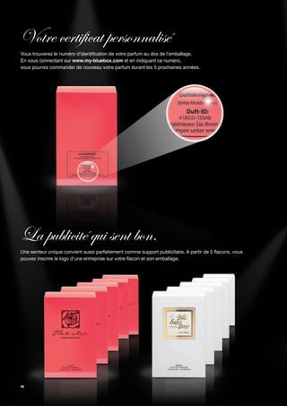 Votre certificat personnalisé
Vous trouverez le numéro d’identification de votre parfum au dos de l’emballage.
En vous connectant sur www.my-bluebox.com et en indiquant ce numéro,
vous pourrez commander de nouveau votre parfum durant les 5 prochaines années.




La publicité qui sent bon.
Une senteur unique convient aussi parfaitement comme support publicitaire. A partir de 5 flacons, vous
pouvez inscrire le logo d'une entreprise sur votre flacon et son emballage.




10
 