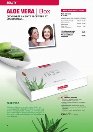 BEAUTY


ALOE VERA | Box                                                  PLUS AVANTAGEUX : LE SET
                                                            Boîte Aloe vera
                                                            N° 10 084
DÉCOUVREZ LA BOÎTE ALOE VERA ET
ÉCONOMISEZ …                                                Votre set de soin SOS contenant 3 produits
                                                            Concentré hydratant          100 ml    15,90 €
                                                            Crème intensive
                                                                                         100 ml    19,90 €
                                                            à la propolis
                                                            Spray SOS                    150 ml     9,95 €
                                                            N'est pas vendu séparément




                                                            Prix total des articles               45,75 €
                                                            vendus séparément
                                                            Prix spécial du set                   39,90 €
                                                            seulement




                                                            01 | Concentré hydratant
                                                            • Concentré hydratant rafraîchissant
                                                              contenant 95 % d'Aloe vera
                                                            • Le soin hydratant concentré du visage et
ALOE VERA                                                     du corps
                                                            • Peut s’appliquer plusieurs fois par jour
L'Aloe vera, également appelée lys du désert, est           • Revitalisant, calmant, améliore l'élasticité
connue depuis la nuit des temps pour sa beauté mys-           de la peau
                                                            • Idéal comme soin apaisant après-soleil
térieuse et ses propriétés variées. Les cosmétiques à
l'Aloe vera tirent parti de ces bienfaits pour soigner la   100 ml | N° 10 078
peau et les cheveux des femmes, des hommes et de            15,90 € | (15,90 € les 100 ml)
toute la famille.




28
 