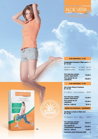 PLUS AVANTAGEUX : LE SET

       Combinaison Freemove à l'Aloe vera 3 + 1
       N° 10 134
       Gel fitness à boire          3 x 1 000 ml     86,70 €
       Gélules Freemove             60 gélules       28,90 €


       Prix total des articles                     115,60 €
       vendus séparément
       Prix spécial du set                         108,90 €
       seulement

                PLUS AVANTAGEUX : LE SET

       Gel à boire fitness Freemove
       N° 10 132
       6 x 1 000 ml     au prix unitaire de          28,90 €


       Prix total des articles                     173,40 €
       vendus séparément
       Prix spécial du set                         157,90 €
       seulement
       Soit les 1 000 ml                            26,32 €

        ENCORE PLUS AVANTAGEUX : L’ABONNEMENT

       Gel fitness à boire à l'Aloe vera
       N° 10 133
                                    au prix
       Par trimestre 9 x 1 000 ml   unitaire de      28,90 €


       Prix total des articles                     260,10 €
       vendus séparément
       Prix spécial de                             224,90 €
       l'abonnement seulement
[03]   Soit les 1 000 ml                            24,99 €
       Contactez votre Partenaire NWA                     47
 