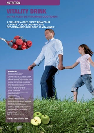 NUTRITION


VITALITY DRINK
VOTRE PLEIN DE VITAMINES QUOTIDIEN !

1 CUILLÈRE À CAFÉ SUFFIT DÉJÀ POUR
COUVRIR LA DOSE JOURNALIÈRE
RECOMMANDÉE (DJR) POUR 10 VITAMINES !




     Vitality Drink
• Concentré spécial à boire
• Complément alimentaire
• Fabriqué à partir de 23 types de fruits et
  légumes : raisin rouge, pomme, prune,
  grenade, framboise, pêche, griotte, fraise,
  carotte, mûroise, baie de sureau, cassis,
  groseille, mûre, prunelle, myrtille, baie
  d'aronia, argousier, citron, abricot, airelle
  rouge, cynorrhodon, tomate
• Plus 10 vitamines importantes :
  vitamines B1, B2, B5, B6, B12, D, E, niacine,
  biotine, acide folique
• Sans ingrédients d'origine animale
• Sans conservateurs
• Sans colorants
• S'apprécie à tout âge
• Également délicieux comme
  assaisonnement
• Sur les yaourts, les desserts, les gaufres
  fraîches ou les crêpes
• Consommation recommandée :
  1 cuillère à café par jour au moment de
  manger ou après le repas, pure ou
  mélangée avec de l'eau minérale

150 ml | N° 10 165
18,90 € | (12,60 € les 100 ml)


Contactez votre Partenaire NWA



58
 