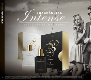 Qualquer semelhança olfativa com os produtos clássicos do mercado não tem conotação de cópia ou imitação. Disponibilizamos ao público uma grande variedade de perfumes, baseados nas notas aromáticas clássicas
mais utilizadas no mercado da perfumaria. Os produtos Boulevard Parfum são produzidos dentro das normas brasileiras e comercializados sob supervisão da ANVISA. As marcas comerciais, registradas ou não, que
aparecem neste catálogo são de propriedade das empresas mencionadas.
BOULEVARDPARFUM
C o n c o r r e n t e s I m p o r t a d o s
IntenseF R A G R Â N C I A S
14
 