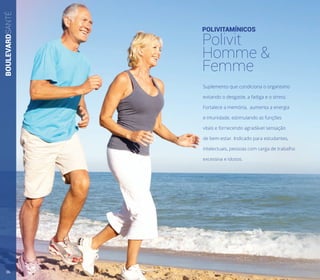 BOULEVARDSANTÉ
POLIVITAMÍNICOS
Polivit
Homme &
Femme
Suplemento que condiciona o organismo
evitando o desgaste, a fadiga e o stress.
Fortalece a memória, aumenta a energia
e imunidade, estimulando as funções
vitais e fornecendo agradável sensação
de bem-estar. Indicado para estudantes,
intelectuais, pessoas com carga de trabalho
excessiva e idosos.
36
 