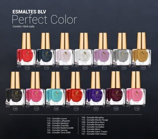 ESMALTES BLV
Perfect ColorContém 10ml cada
113 - Esmalte Louvre
115 - Esmalte Laffayette
109 - Esmalte Madame
102 - Esmalte Chantilly
111 - Esmalte Mademoiselle
103 - Esmalte Cannes
104 - Esmalte Torre Eiffel
106 - Esmalte Monalisa
112 - Esmalte Moulin Rouge
108 - Esmalte Bora Bora
114 - Esmalte Borgonha
107 - Esmalte Versailles
105 - Esmalte Merci
110 - Esmalte Saint-Tropez
101 - Esmalte Petit Gateau
113
106 112 108 114 107 105 110
115 109 102 111 103 104
7
 