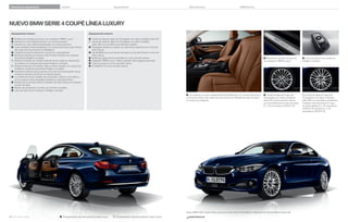 Variantes de equipamiento

Equipamiento

Colores

Datos técnicos

BMW Service

NUEVO BMW SERIE  COUPÉ LÍNEA LUXURY
Equipamiento interior:

Equipamiento exterior:






 Llantas de aleación ligera de  pulgadas con radios múltiples estilo 
 Llantas de aleación ligera de  pulgadas con radios múltiples
estilo , con neumáticos de distintas medidas
 Paragolpes delantero y trasero con elementos especíﬁcos en cromo de
brillo intenso
 Parrilla BMW con once barras verticales con la parte frontal en cromo de
brillo intenso
 Molduras y bases de las ventanillas en cromo de brillo intenso
 Anagrama “BMW Luxury” lateral, supresión del anagrama (opcional)
 Tubo de escape en cromo de brillo intenso
 Air Breather en cromo de brillo intenso











Molduras de entrada de aluminio con anagrama “BMW Luxury”
Asientos en cuero Dakota Schwarz con costura exclusiva
Asientos en cuero Dakota Venetobeige con costura exclusiva
Cuero ampliado Dakota Sattelbraun con costura exclusiva y parte inferior
del cuadro de instrumentos en Sattelbraun
Calefacción para los asientos de conductor y acompañante
Molduras interiores de madera noble Fineline Anthrazit con molduras
decorativas Perlglanz cromadas
Molduras interiores de madera noble de raíz de nogal con inserciones
de madera con molduras decorativas Perlglanz cromadas
Molduras interiores en madera noble de fresno veteado con inserciones
metálicas y molduras decorativas Perlglanz cromadas
Exclusivas molduras de las puertas en el color de la acentuación de las
molduras interiores (continúan en la parte trasera)
Luz ambiente de tono variable rojo anaranjado o blanco en el interior y
en el montante central regulable mediante el controlador iDrive
Moldura de la consola central en Schwarz de brillo intenso con exclusivo
remate cromado
Mando del climatizador y la radio con remates cromados
Llave del vehículo con remate en Perlglanz cromado

 Molduras de entrada de aluminio
con anagrama “BMW Luxury”.

 Los asientos en cuero ampliado Dakota Sattelbraun con costura exclusiva y
con la parte inferior del cuadro de instrumentos en Sattelbraun dan al interior
un toque muy elegante.

 Llave del vehículo con remate en
Perlglanz cromado.

 Llantas de aleación ligera de
 pulgadas con radios múltiples
estilo , pulido de brillo intenso,
con funcionamiento en caso de avería,
 J x , neumáticos / R .

 Llantas de aleación ligera de
 pulgadas con radios múltiples
estilo , con neumáticos de distintas
medidas y funcionamiento en caso
de avería; delante  J x , neumáticos
/ R ; detrás   J x ,
neumáticos / R .

Nuevo BMW  i Coupé Línea Luxury en el color exterior Imperialblau metalizado con efecto brillante (opcional).

44 45 Línea Luxury

 Equipamiento de serie para la Línea Luxury

 Equipamiento opcional para la Línea Luxury

www.bmw.es

 