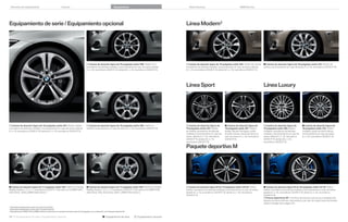 Variantes de equipamiento

Colores

Equipamiento

Datos técnicos

BMW Service

Línea Modern

Equipamiento de serie / Equipamiento opcional

 Llantas de aleación ligera de  pulgadas estilo . Radios en V,
neumáticos de distintas medidas y funcionamiento en caso de avería, delante
 J x , neumáticos / R , detrás , J x , neumáticos / R .

 Llantas de aleación ligera de  pulgadas estilo . Radios en
estrella, funcionamiento en caso de avería,  J x , neumáticos / R .

 Llantas de aleación ligera de  pulgadas estilo . Diseño de
turbina, funcionamiento en caso de avería,  J x , neumáticos / R .

Línea Sport

 Llantas de aleación ligera de  pulgadas estilo . Radios dobles,
neumáticos de distintas medidas y funcionamiento en caso de avería, delante
 J x , neumáticos / R , detrás , J x , neumáticos / R .

 Llantas de aleación ligera de  pulgadas estilo . Diseño de turbina,
neumáticos de distintas medidas y funcionamiento en caso de avería, delante
 J x , neumáticos / R ; detrás , J x , neumáticos / R .

Línea Luxury

 Llantas de aleación ligera de
 pulgadas estilo . Radios
en estrella, neumáticos de distintas
medidas y funcionamiento en caso de
avería, delante  J x , neumáticos
/ R , detrás , J x ,
neumáticos / R .

 Llantas de aleación ligera de
 pulgadas estilo . Radios
dobles, Bicolor Ferricgrau, pulido
de brillo intenso, funcionamiento en
caso de avería,  J x , neumáticos
/ R .

 Llantas de aleación ligera de
 pulgadas estilo . Radios
múltiples, neumáticos de distintas
medidas y funcionamiento en caso de
avería, delante  J x , neumáticos
/ R , detrás , J x ,
neumáticos / R .

 Llantas de aleación ligera de
 pulgadas estilo . Radios
múltiples, pulido de brillo intenso,
funcionamiento en caso de avería,
 J x , neumáticos / R .

Paquete deportivo M

 Llantas de aleación ligera de  pulgadas estilo . Radios en estrella,
Mobility System, , J x , neumáticos / R  (de serie en los BMW  i¹,
 i xDrive¹,  d y BMW  d xDrive¹).

1
2
3

 Llantas de aleación ligera de  pulgadas estilo . Radios en estrella,
Mobility System, (, J x (, neumáticos / R ( (de serie en los BMW  i,
 i xDrive, i, i xDrive, d¹ y BMW d xDrive¹).

Disponible probablemente a partir de noviembre de .
Disponible probablemente a partir del º trimestre de .
Disponible para el BMW i y el BMW d en combinación con tamaños de llanta a partir de  pulgadas o en combinación con el Paquete deportivo M.

54 55 Equipamiento de serie | Equipamiento opcional

 Equipamiento de serie

 Equipamiento opcional

 Llantas de aleación ligera M de  pulgadas estilo  M. Radios
dobles, neumáticos de distintas medidas y funcionamiento en caso de avería,
delante  J x , neumáticos / R , detrás  J x , neumáticos
/ R .

 Llantas de aleación ligera M de  pulgadas estilo  M. Radios
dobles, neumáticos de distintas medidas y funcionamiento en caso de avería,
delante  J x , neumáticos / R , detrás  J x , neumáticos
/ R .
 Frenos deportivos M. Con freno de pinza en azul oscuro y anagrama M,
dispone de discos de freno más amplios y, por ello, de mayor fuerza de frenado
(véase la imagen de la página ().

 