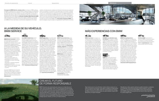 Variantes de equipamiento

Colores

Concepto de BMW Service: siempre al día. Al comprar un BMW, adquiere
la calidad y la asistencia de un servicio perfecto. Estamos siempre a su disposición
en  puntos de servicio en España y en más de . repartidos por más de
 países de todo el mundo. Gracias al equipo de diagnóstico incorporado al
vehículo, usted siempre sabrá con exactitud la fecha de la siguiente revisión y las
operaciones que han de realizarse. La función Condition Based Service (CBS)
mide individualmente el estado de las piezas sujetas a desgaste y los líquidos
más importantes y controla los servicios de mantenimiento que debe realizar
a su BMW en función del tiempo y los kilómetros. Basándose en los datos

Equipamiento

El paquete BMW Service Inclusive le
ofrece una clara ventaja en cuanto a
costes frente a la adquisición individual
de los servicios en su Servicio Oﬁcial
BMW. Encontrará más información en
www.bmw.es

Con BMW TeleServices estará
siempre en buenas manos. Los
vehículos BMW pueden ponerse en
contacto directamente con su Servicio
Oﬁcial BMW y avisar de la necesidad de
mantenimiento. En cuanto los sensores
CBS detectan dicha necesidad, el
vehículo realiza una llamada automática
BMW TeleServices y transmite todos
los datos relevantes, que hasta ahora
solo podían determinarse en el taller.
Posteriormente, un Asesor de Servicio
contactará con usted para concertar la
cita en el Taller. Gracias a la información
del vehículo transferida anteriormente,
se reduce la estancia en el Taller y su
BMW regresa con rapidez a la calle.
En el improbable caso de producirse
una avería, con ayuda del diagnóstico
BMW TeleServices puede transmitir
los datos del vehículo y de posición
directamente a la Asistencia Técnica de
BMW. www.bmw.es/teleservices

BMW Service

medidos automáticamente, el display de información del puesto de conducción
indica con antelación el momento en que debe pasar una revisión. El display
de control del sistema iDrive le mostrará el momento exacto de la siguiente
revisión y los componentes que deben examinarse. Con BMW TeleServices, un
innovador servicio telemático de BMW Service, la información obtenida por
CBS se transmite automáticamente a la Red de Servicios Oﬁciales BMW. De
este modo, su Asesor de Servicio BMW podrá asesorarle de una forma más
completa. Su Servicio Oﬁcial BMW utiliza Recambios Originales BMW para
todos los trabajos, porque la calidad y la seguridad son para nosotros lo primero.

A LA MEDIDA DE SU VEHÍCULO.
BMW SERVICE
Con el contrato de mantenimiento
BMW Service Inclusive no tendrá
que preocuparse nunca más por
los costes del mantenimiento o
desgaste de su vehículo. Con un pago
único, quedan cubiertas todas las
prestaciones de BMW Service, incluidos
los Recambios Originales BMW. Y
eso en todos los Servicios Oﬁciales
BMW del mundo que participen en
el programa. Puede contratar BMW
Service Inclusive con diferentes servicios
y plazos. Las ventajas para usted:
· Transparencia total de los costes.
· Sin aumento de precio durante el
período de validez.
· Ahorro de tiempo gracias a la
automatización de los procesos.
· Flexibilidad en el plazo, kilometraje
y servicios.
· Transmisión completa al siguiente
propietario del vehículo.
· Posibilidad de mejora de kilometraje,
plazo y servicios en cualquier
momento.

Datos técnicos

BMW Mobile Care. En caso de avería,
el servicio BMW Mobile Care estará en
todo momento a su disposición, los 
días del año. Técnicos especialmente
formados por BMW se harán cargo de
todo para restablecer la operatividad
de su BMW, ya sea por teléfono o en
carretera. Si tiene una avería, póngase
en contacto con la línea telefónica
Accident Hotline llamando al teléfono
  . Además, todos los
vehículos BMW nuevos, matriculados
a partir del  de enero de , estarán
cubiertos, durante  meses, con las
prestaciones de movilidad contempladas
en las condiciones vigentes de la
garantía de BMW Mobile Care (como
grúa, coche de alquiler, taxi, estancias
en hoteles y traslado del vehículo). Esta
garantía se ampliará a otros ( meses si
se realiza el cambio de aceite del motor
acordado en un Servicio Oﬁcial BMW, y
la vigencia será de  años desde la fecha
de la matriculación. Puede obtener más
información en su Concesionario o
Servicio Oﬁcial BMW, en el teléfono
de Atención al Cliente: (  (, de
: a (: horas, o en nuestra página
web: www.bmw.es/mobilecare

MÁS EXPERIENCIAS CON BMW
BMW Financial Services. Aún
desea una cosa más para su BMW:
la solución ﬁnanciera perfecta. Una
que le permita satisfacer también otros
deseos. BMW Financial Services le
ofrece una gama de soluciones a
medida en materia de Financiación,
Leasing, y Seguros, que adaptamos
individualmente a sus necesidades
y a su presupuesto. Le ofrecemos
mucho más que solo unas condiciones
atractivas. Por ejemplo, si lo que
busca es ﬂexibilidad, el programa
BMW Select sería el adecuado
pues podrá disfrutar de su BMW con
cuotas competitivas en plazos de
 a  años, convirtiéndose en su
propietario desde el primer momento.
Además, le garantizamos un Valor
Futuro de recompra y al ﬁnal del
contrato usted decide: si desea
cambiar de modelo, devolverlo o bien,
quedarse con su BMW. En BMW
Financial Services trabajamos para
poner a su alcance el mejor producto.
Usted elige su BMW y nosotros le
ayudamos a decidir cuál es la solución
ﬁnanciera que más se adapta a
sus necesidades. Infórmese en
www.bmwfs.es o en su
Concesionario Oﬁcial BMW.

BMW Top Cover: un seguro a su
medida que podrá personalizar con
la combinación de los paquetes que
mejor se adapten a sus necesidades.
Paquete Valoración: le permite extender
el plazo de dos a tres años del valor
de su vehículo; Paquete Asistencia:
dobla el capital en todas las coberturas
de asistencia e incluye vehículo de
sustitución; Paquete Protección Jurídica:
mejora las coberturas de defensa y
reclamación, e incluye el curso de
recuperación de puntos de carnet.
Además, podrá bene�ciarse de más
ventajas como: una reducción del %
de la franquicia si repara en la red de
talleres O�ciales BMW Service, gestión
ilimitada de multas, gastos de asistencia
médica/farmacéutica ilimitada, entre
otros. Disfrute de un seguro con la
mejor cobertura y nada le impedirá
seguir su camino. Para más información,
pregunte en cualquier Concesionario
O�cial BMW.

Mi BMW: tan individual como
sus deseos. Con�gure un BMW
totalmente personalizado de forma
rápida y cómoda. Con el con�gurador
BMW que encontrará en la página
también podrá localizar rápidamente
el Concesionario O�cial BMW más
cercano a su domicilio, donde podrá
solicitar un presupuesto o concertar
una prueba de conducción. Regístrese
y podrá con�gurar, modi�car y guardar
su vehículo “soñado”.
BMW TV

BMW TV: toda la información
interesante a su alcance. Aquí
experimentará la marca BMW en
todas sus facetas. Detallados
reportajes, retratos e informes
de fondo. En www.bmw.es,
encontrará la última información
sobre automóviles, innovaciones,
ferias, eventos, deporte y estilo de
vida en emocionantes imágenes.

BMW Driving Experience:
“conducir puede ser una experiencia
nueva”. Con BMW Driving Experience,
llevará su BMW al límite rodando en
circuito o conduciendo en condiciones
extremas sobre nieve y hielo o incluso
por el desierto de Namibia, pero siempre
con seguridad y control. La oferta abarca
desde formación en seguridad, nieve
y hielo hasta cursos de conducción
deportiva M. Podrá aprender técnicas
de conducción avanzada, poniendo
en práctica ejercicios de control de
vehículo, distintas técnicas de frenada,
trazado correcto de curvas, control
de transferencia de pesos y todos los
conocimientos necesarios para alcanzar
un óptimo control del vehículo a altas
velocidades, hasta alcanzar el límite
de adherencia. Más información en:
www.bmw.es/drivingexperience

Eventos BMW: experimente la
pasión de BMW y el más puro placer
de conducir en nuestros eventos.
Encontrará toda la oferta de eventos
BMW en www.bmw.es, donde
podrá también reservar entradas.

CREAR EL FUTURO
DE FORMA RESPONSABLE
BMW Group ha sido reconocido por octava vez consecutiva en el
“Dow Jones Sustainability Index” como la empresa de automóviles
más sostenible del mundo, ya que la sostenibilidad está muy presente
en toda nuestra cadena de valor: desde el desarrollo de conceptos de
vehículos alternativos y eﬁcientes, pasando por procesos de producción
respetuosos con el medio ambiente, hasta el reciclado. Nuestra ﬁlosofía
de desarrollo denominada BMW EfﬁcientDynamics ofrece importantes
ventajas para los clientes, el clima y el medio ambiente.

Para nosotros aún no es su�ciente: nuestra meta es reducir en un
% el consumo de recursos, como agua y energía, en la fabricación
de cada vehículo entre  y . En nuestra planta de motores
de Steyr, en Austria, ya hemos dado otro paso adelante: desde 
fabricamos sin aguas residuales.

Naturalmente, todos nuestros vehículos pueden reciclarse o reutilizarse
sin problemas y de forma económica cuando �naliza su vida útil.
Diríjase a su Concesionario O�cial BMW cuando quiera deshacerse
de su BMW antiguo. Encontrará más información sobre este tema
en nuestra página web.
www.bmw.es/recycling
www.bmw.es

 