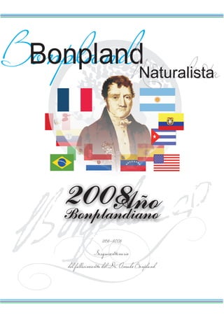 Bonpland
BonplandNaturalista                  Naturalista




     2008 ño
           A
     Bonplandiano
                    1858-2008
                 Sesquicentenario
     del fallecimiento del Dr. Amado Bonpland
 
