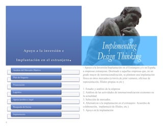- Apoyo a la Inversión/Implantación en el Extranjero y/o en España
      Analisis  del  Mercado  Objetivo	
                                           a empresas extranjeras: Destinado a aquellas empresas que, en un
                                           grado mayor de internacionalízación, se planteen una implantación
      Plan  de  Negocio	
                  física en otros mercados (a través de joint ventures, oficinas de
                                           representación, filiales propias m etc.)
      Financiación	

                                           1. Estudio y análisis de la empresa
      Logistica	
                          2. Análisis de las actividades de internacionalización existentes en
                                           la actualidad
      Apoyo  juridico  y  legal	
          3. Selección de mercados.
                                           4. Alternativas a la implantación en el extranjero: Acuerdos de
      Busqueda  de  Socios  	
             colaboración, implantació de filiales, etc.)
                                           5. Apoyo en la implantación
      Implantación	

  
6  
 