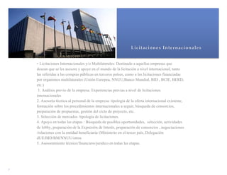  
      - Licitaciones Internacionales y/o Multilaterales: Destinado a aquellas empresas que
      desean que se les asesore y apoye en el mundo de la licitación a nivel internacional, tanto
      las referidas a las compras públicas en terceros países, como a las licitaciones financiadas
      por organimos multilaterales (Unión Europea, NNUU,Banco Mundial, BID , BCIE, BERD,
      etc.)
       1. Análisis previo de la empresa. Experiencias previas a nivel de licitaciones
      internacionales
      2. Asesoría técnica al personal de la empresa: tipología de la oferta internacional existente,
      formación sobre los procedimientos internacionales a seguir, búsqueda de consorcios,
      preparación de propuestas, gestión del ciclo de proyecto, etc.
      3. Selección de mercados /tipología de licitaciones.
      4. Apoyo en todas las etapas : Búsqueda de posibles oportunidades, selección, actividades
      de lobby, preparación de la Expresión de Interés, preparación de consorcios , negociaciones
      /relaciones con la entidad beneficiaria (Ministerio en el tercer país, Delegación
      dUE/BID/BM/NNUU/otros
      5. Asesoramiento técnico/financiero/jurídico en todas las etapas.




  
7  
 