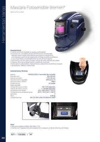 Herramientas
Varias
Mascara Fotosensible Bremen®
Caracteristicas:
Usos:
OSCURECIMIENTO
1/30.000s
CÓDIGO
7677
MATERIAL
PP
CR2032 (3V) x1 removible (No Incluida)
93 x 43 mm
110 x 90 mm
DIN de 9 a 13
DIN 4
16 niveles
0,8 - 0,15 segundos
1 / 30.000 segundos
-5°C / 55°C (23°F / 131°F)
-20°C / 70°C (-4°F / 158°F)
2
0,45 kg
EN 175:1997 y EN 379:2003+A1:2009
Características Técnicas:
212
 