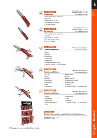 39
6
elem.
• Philips.
• Abrelatas.
• Destapador.
• Cortapluma.
• Sacacorcho.
• Destornillador plano chico.
• Funda de cordura y aro para llavero.
Cortaplumas Multiuso
Medidas Cerrada: 9,8 cm.
6 unidades por bulto.
8
elem.
• Philips.
• Destapador.
• Cortapluma.
• Destornillador plano.
• Lima.
Cortaplumas Multiuso
Medidas Cerrada: 9,8 cm.
6 unidades por bulto.
• Sacacorcho.
• Tijera.
• Abrelata.
• Funda de cordura y aro para llavero.
13
elem.
• Serrucho.
• Philips.
• Abrelatas.
• Destapador.
• Descamador.
• Tijera.
• Cortapluma.
Cortaplumas Multiuso
Medidas Cerrada: 9,8 cm.
6 unidades por bulto.
• Sacacorcho.
• Lima.
• Aguja con ojal.
• Destornillador plano.
• Saca anzuelo.
• Punzón.
• Funda de cordura y aro para llavero.
Cortaplumas.
• Apertura rápida con una mano.
• Hoja 8 cm.
• Material Acero 20CR13.
• Incluye funda de cordura.
• Clip para cinturón.
Cortaplumas.
• Apertura rápida con una mano.
• Hoja 5 cm.
• Material Acero 20CR13.
• Incluye funda de cordura.
• Clip para cinturón.
Cód. SC-MUL06
Cód. SC-MUL07
Cód. SC-MUL11
Cód. SC-COR02
Cód. SC-COR01
Cód. EXH-01
Exhibidor de mostrador para línea Herramientas de mano.
Medidas (cm.): 46 x 84 x 21.
1 unidad por bulto.
1
elem.
1
elem.
39
/ Productos con presentación en blister.
Medidas Cerrada: 11,5 cm.
Medidas Abierta: 19,5 cm.
6 unidades por bulto.
Medidas Cerrada: 8 cm.
Medidas Abierta: 13,5 cm.
6 unidades por bulto.
 