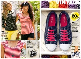 cuello
                                                                                           blusa flirtyº
                                                                                           A rayas fucsia, súper
                                                                                           trendy! En jersey listado.
                                                                                           talla xs cód. 37484
                                                                                           talla s   cód. 37485
                                                                                                                             VINTAGE
                                              redondo                                      talla m cód. 37486
                                                                                           talla l   cód. 37487
                                                           botones                         talla xl cód. 37488
                                                          delanteros                       valorizado en ¢15.900

                                                                                           ¢12.500



                                                                                                                                                                     20%
                                                                                                                                                                     de descuento
                                                                                                                                                                       tennis polky walky




                                                                                                                                                                     nuevo
                                                                                                                                                                     tennis polky walkyº
                                                                                                                                                                     Lunares de pies a cabeza.
                                                                                                                                                                     Incluye 2 pares de
                                                                                                                                                                     cordones (blanco y fucsia).
                                                                                                                                                                     En lona.
                                                                                                                                                                     talla 35 cód. 38105
                                                                                                                                                                     talla 36 cód. 38106
                                                                                                                                                                     talla 37 cód. 38107
                                                                                                                                                                     talla 38 cód. 38108
                                                                                                                                                                     talla 39 cód. 38109
                                                                                                                                                                     valorizado en ¢25.900

 nuevo                                                                                                                                                               ¢20.500
sweater top spotº
Combina con todo! En
polialgodón.
talla s  cód. 37787
talla m cód. 37788
talla l  cód. 37789
                                                                                                                                                                          estampado de
talla xl cód. 37790
                                                                                                                                                                              lunares
valorizado en ¢19.900

¢15.900
ºbusca tu talla y el probador de anillos en la pág. 76.
                                                                          nuevo
                                                                          collar dottie
                                                                          Te encantará! En metal con baño
                                                                          plateado y corazón de resina.
                                                                          Medidas aprox.: dije: 4 x 4 cm /
                                                                          1.6 x 1.6’’
                                                                          cód. 34566
                                                                          valorizado en ¢9.000

                                                                          ¢6.900
                                                               cadena
                                                              regulable

                                                                                                                                              viene con dos pares
                                                                                                                                              de cordones: fucsias
                                                                                                                                                   y blancos


                                                             diseño de
                                                             tendencia
66                                                                                                                      promo fragancia nitro air: págs. 82-83.                                67
 