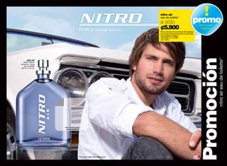 nitro air
                                                                                         eau de toilette*
                                                                                         a sólo                                  promo
                                                                                         ¢5.900
                                                                                                                                       promoción
                                                                                                                                        catálogo
                                                                                         Por la compra de un producto del catálogo.
                                                                                         No incluye otras promociones ni productos
                                                                                         de las páginas sale&go.
                                                                                         valorizado en ¢13.000
                                                                                         cód. 04895




                                                                                                                                      Promoción    nitro air eau de toilette*
             nitro air
        familia olfativa:
     aromática - tónica
         eau de toilette
     100 ml / 3.4 fl. oz.




                            frota tu muñeca aquí y
                              disfruta de nitro air




82                                               *Promoción válida hasta agotar stock.                                                83
 